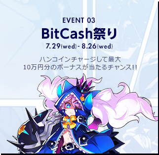 EVENT 03 BitCash祭り 7.29(wed)-8.26(wed) ハンコインチャージして最大2万円分のボーナスが当たるチャンス!!